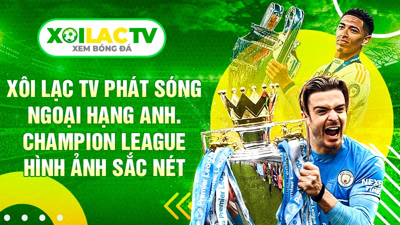 Xôi Lạc TV phát sóng Ngoại Hạng Anh, Champion League hình ảnh sắc nét